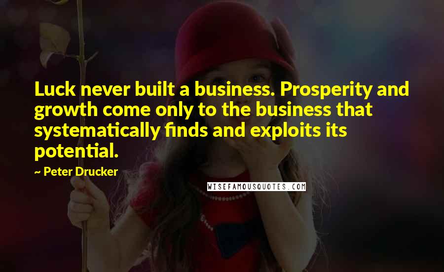 Peter Drucker Quotes: Luck never built a business. Prosperity and growth come only to the business that systematically finds and exploits its potential.