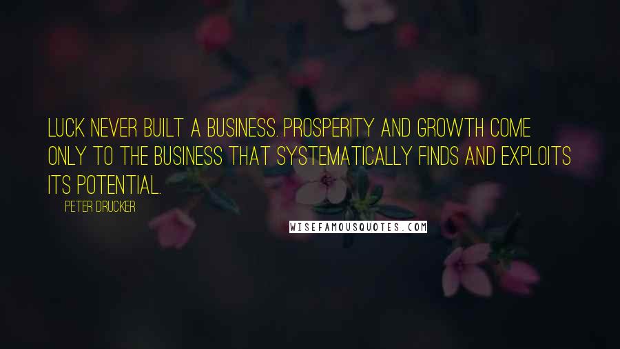 Peter Drucker Quotes: Luck never built a business. Prosperity and growth come only to the business that systematically finds and exploits its potential.