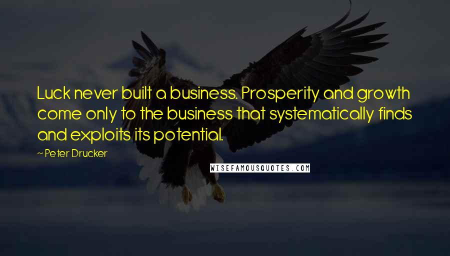 Peter Drucker Quotes: Luck never built a business. Prosperity and growth come only to the business that systematically finds and exploits its potential.