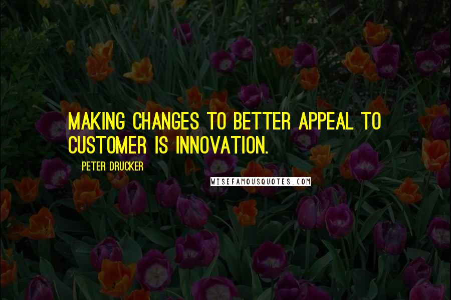 Peter Drucker Quotes: Making changes to better appeal to customer is INNOVATION.