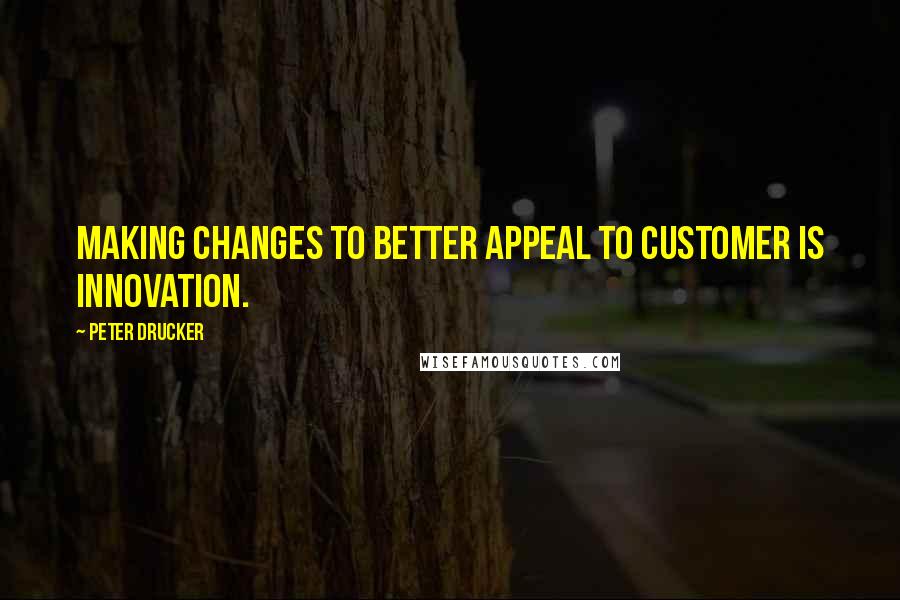 Peter Drucker Quotes: Making changes to better appeal to customer is INNOVATION.