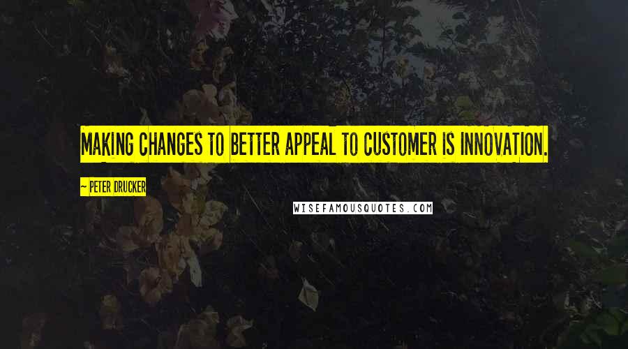 Peter Drucker Quotes: Making changes to better appeal to customer is INNOVATION.