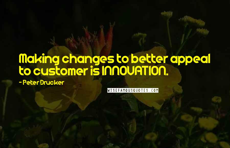 Peter Drucker Quotes: Making changes to better appeal to customer is INNOVATION.