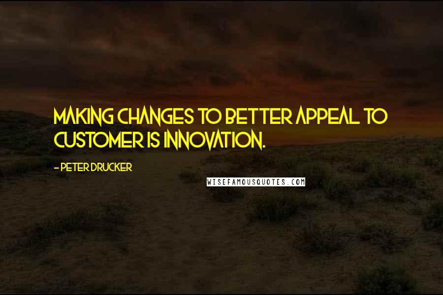 Peter Drucker Quotes: Making changes to better appeal to customer is INNOVATION.