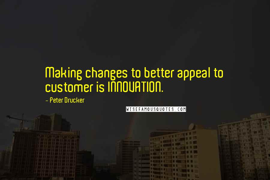 Peter Drucker Quotes: Making changes to better appeal to customer is INNOVATION.