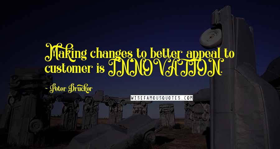 Peter Drucker Quotes: Making changes to better appeal to customer is INNOVATION.