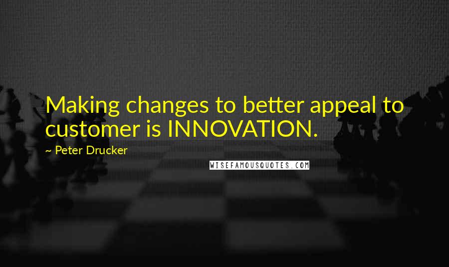 Peter Drucker Quotes: Making changes to better appeal to customer is INNOVATION.