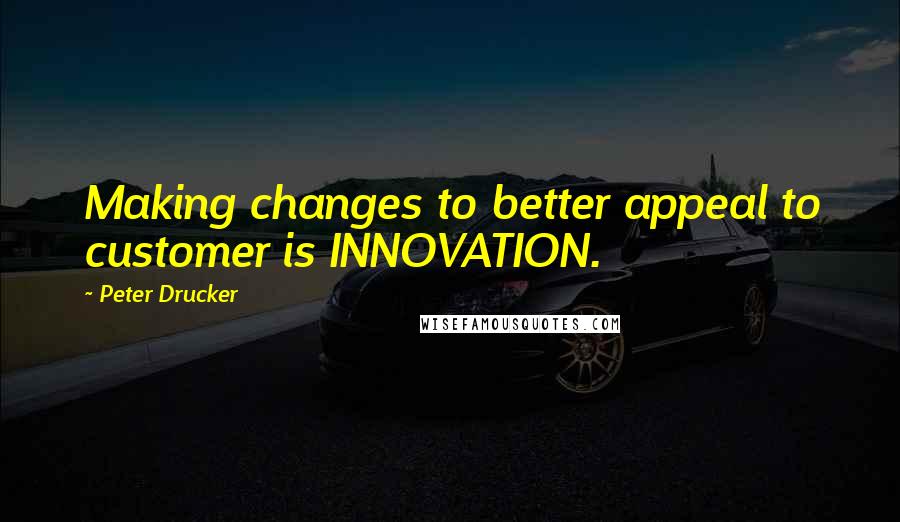 Peter Drucker Quotes: Making changes to better appeal to customer is INNOVATION.