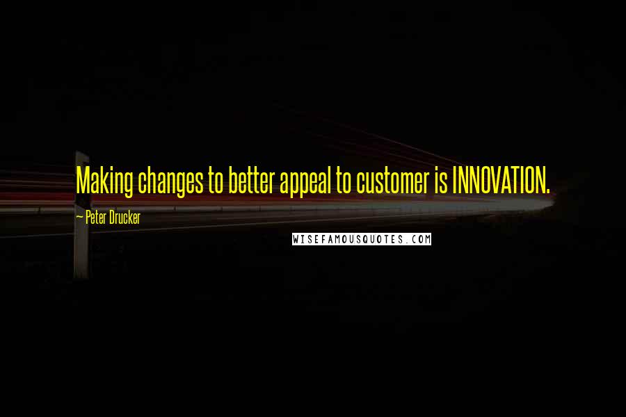 Peter Drucker Quotes: Making changes to better appeal to customer is INNOVATION.