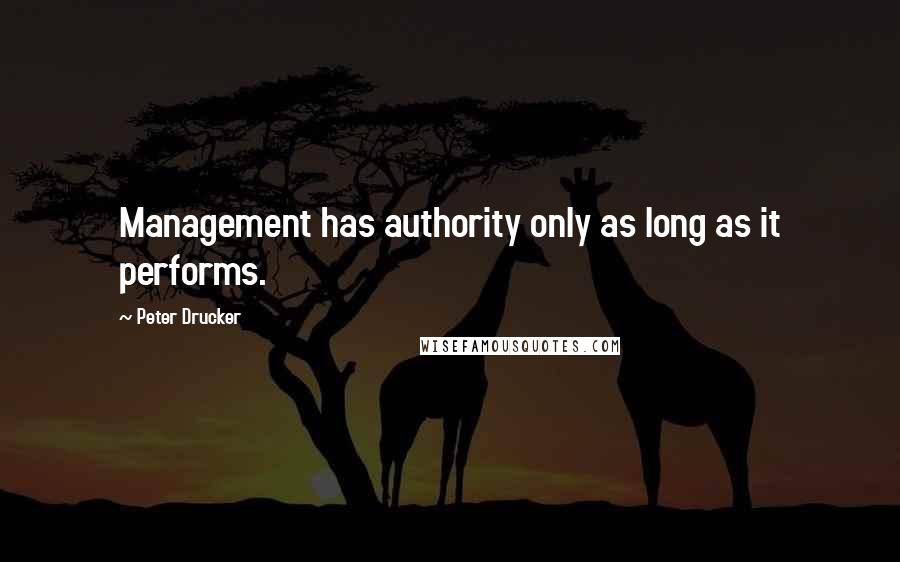 Peter Drucker Quotes: Management has authority only as long as it performs.