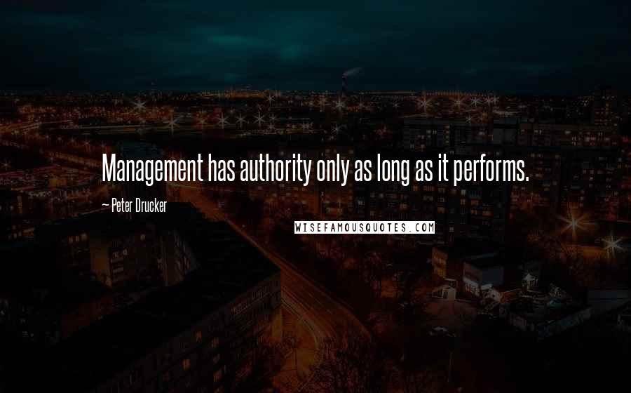 Peter Drucker Quotes: Management has authority only as long as it performs.