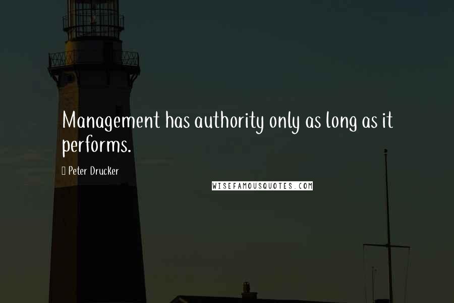 Peter Drucker Quotes: Management has authority only as long as it performs.