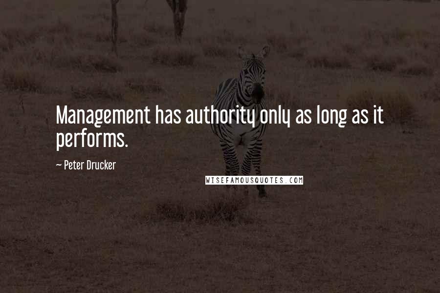 Peter Drucker Quotes: Management has authority only as long as it performs.