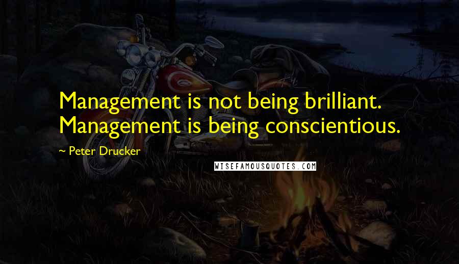 Peter Drucker Quotes: Management is not being brilliant. Management is being conscientious.
