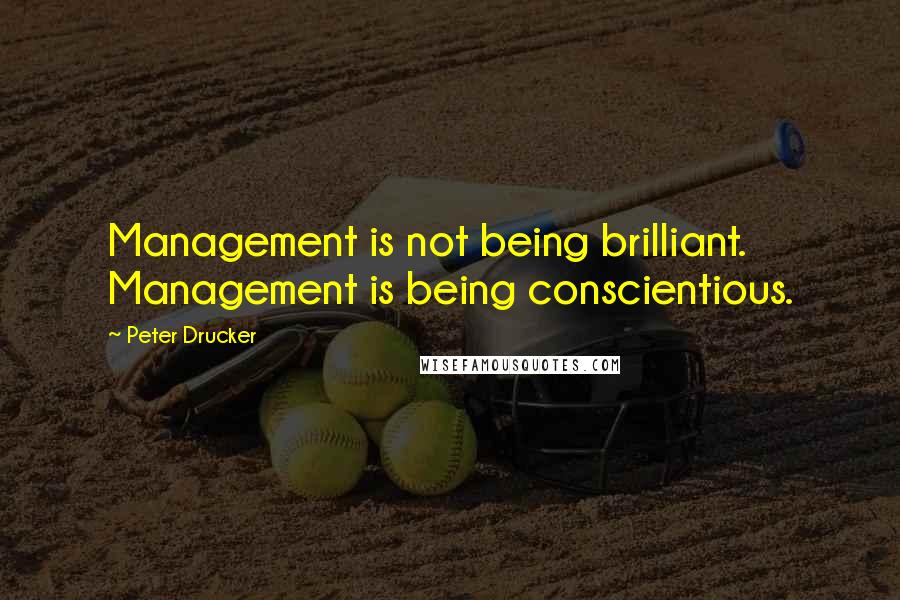 Peter Drucker Quotes: Management is not being brilliant. Management is being conscientious.