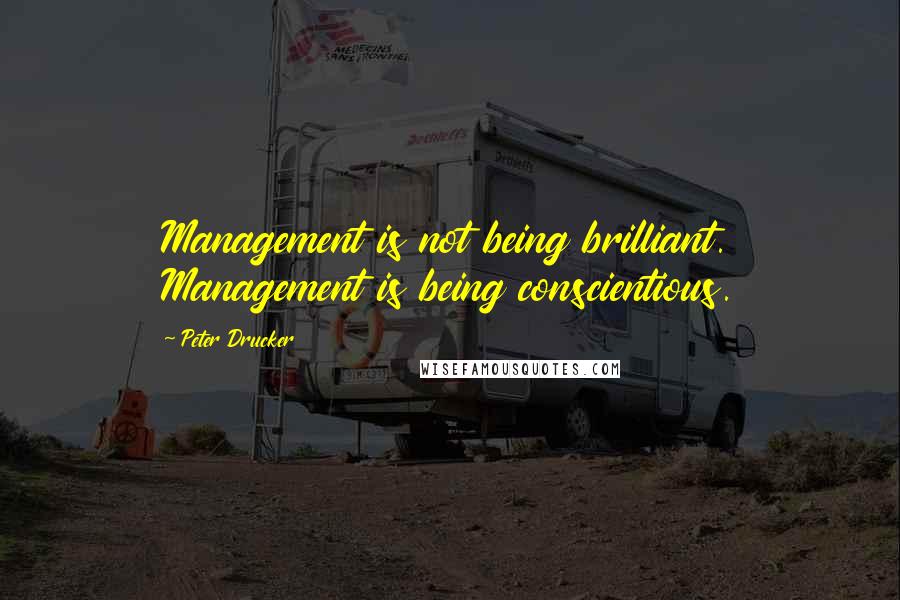 Peter Drucker Quotes: Management is not being brilliant. Management is being conscientious.