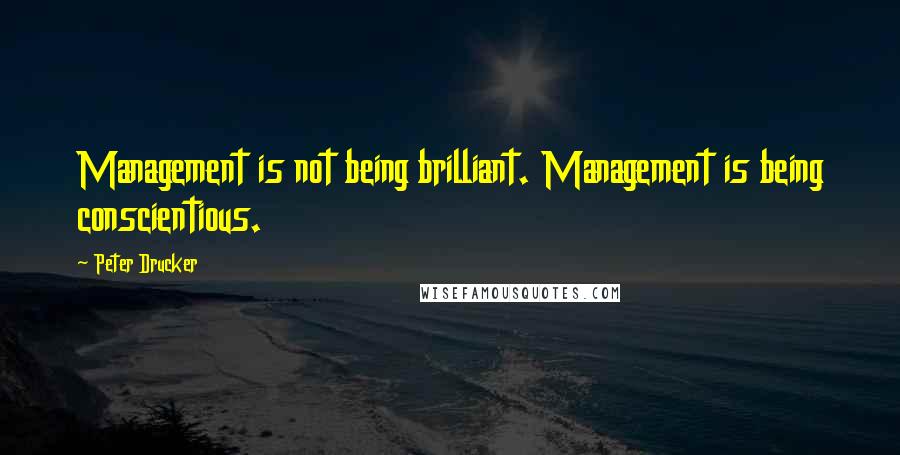 Peter Drucker Quotes: Management is not being brilliant. Management is being conscientious.