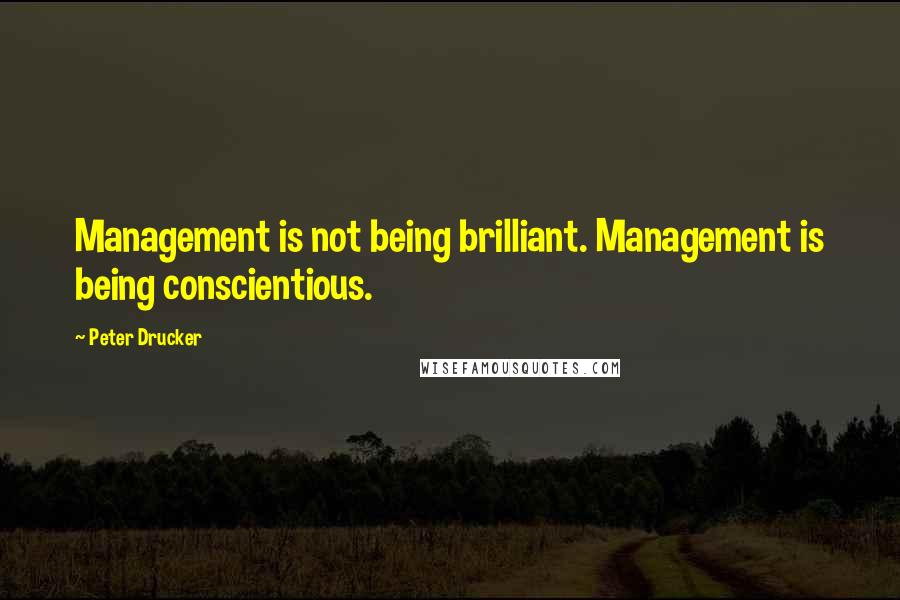 Peter Drucker Quotes: Management is not being brilliant. Management is being conscientious.