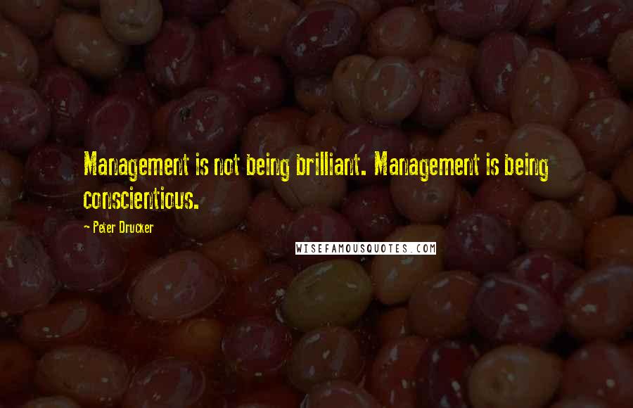 Peter Drucker Quotes: Management is not being brilliant. Management is being conscientious.