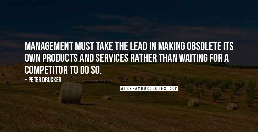 Peter Drucker Quotes: Management must take the lead in making obsolete its own products and services rather than waiting for a competitor to do so.