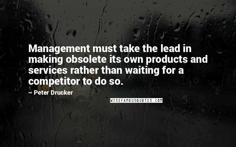 Peter Drucker Quotes: Management must take the lead in making obsolete its own products and services rather than waiting for a competitor to do so.