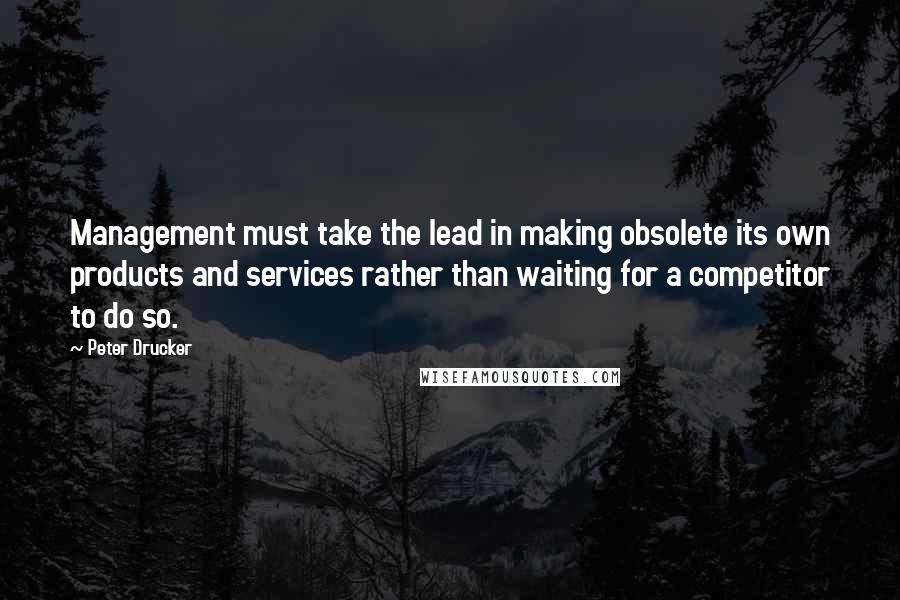 Peter Drucker Quotes: Management must take the lead in making obsolete its own products and services rather than waiting for a competitor to do so.