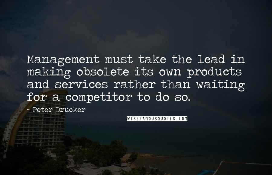 Peter Drucker Quotes: Management must take the lead in making obsolete its own products and services rather than waiting for a competitor to do so.