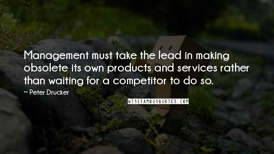 Peter Drucker Quotes: Management must take the lead in making obsolete its own products and services rather than waiting for a competitor to do so.