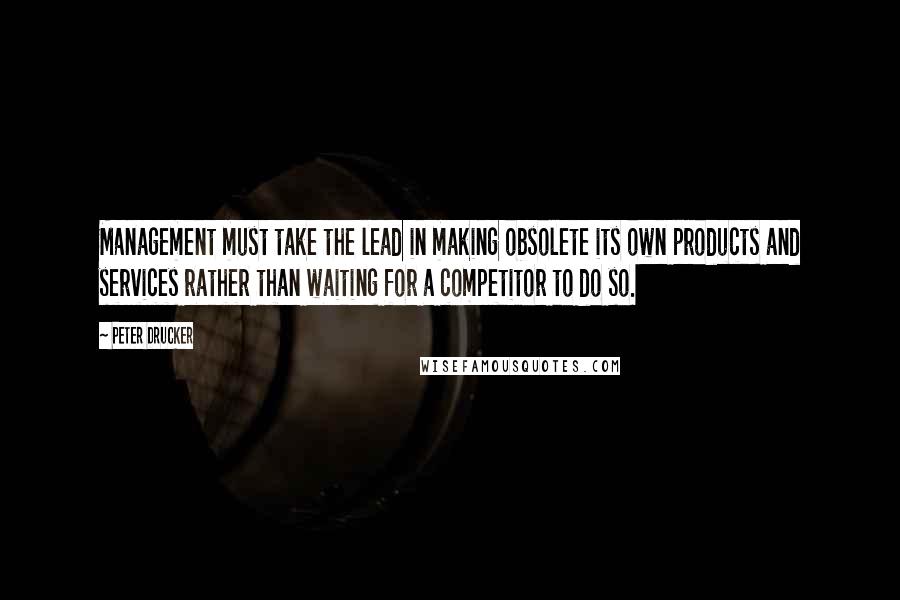 Peter Drucker Quotes: Management must take the lead in making obsolete its own products and services rather than waiting for a competitor to do so.