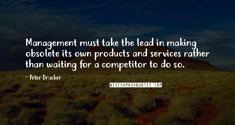 Peter Drucker Quotes: Management must take the lead in making obsolete its own products and services rather than waiting for a competitor to do so.