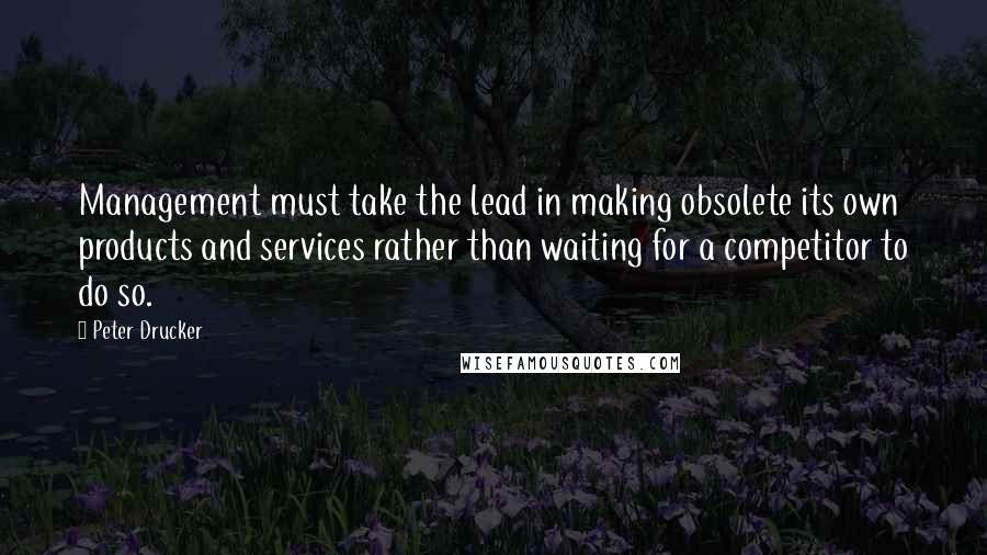 Peter Drucker Quotes: Management must take the lead in making obsolete its own products and services rather than waiting for a competitor to do so.