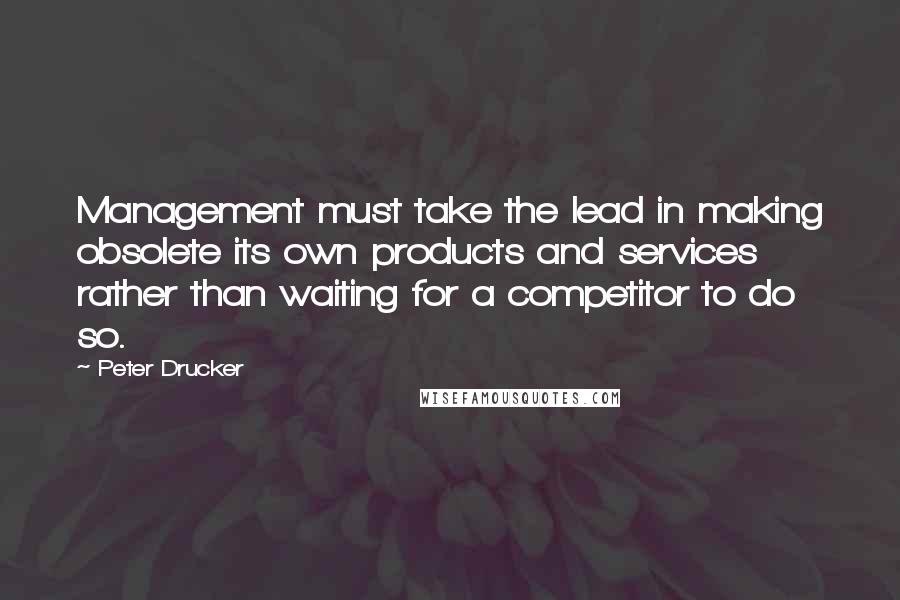 Peter Drucker Quotes: Management must take the lead in making obsolete its own products and services rather than waiting for a competitor to do so.