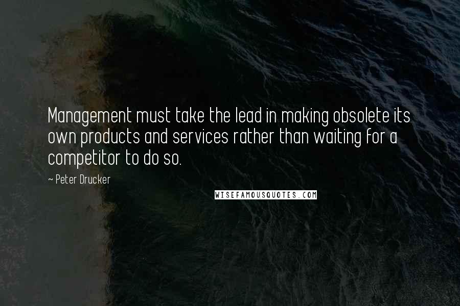 Peter Drucker Quotes: Management must take the lead in making obsolete its own products and services rather than waiting for a competitor to do so.