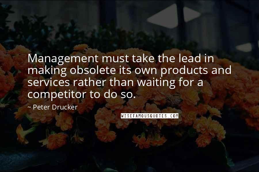 Peter Drucker Quotes: Management must take the lead in making obsolete its own products and services rather than waiting for a competitor to do so.