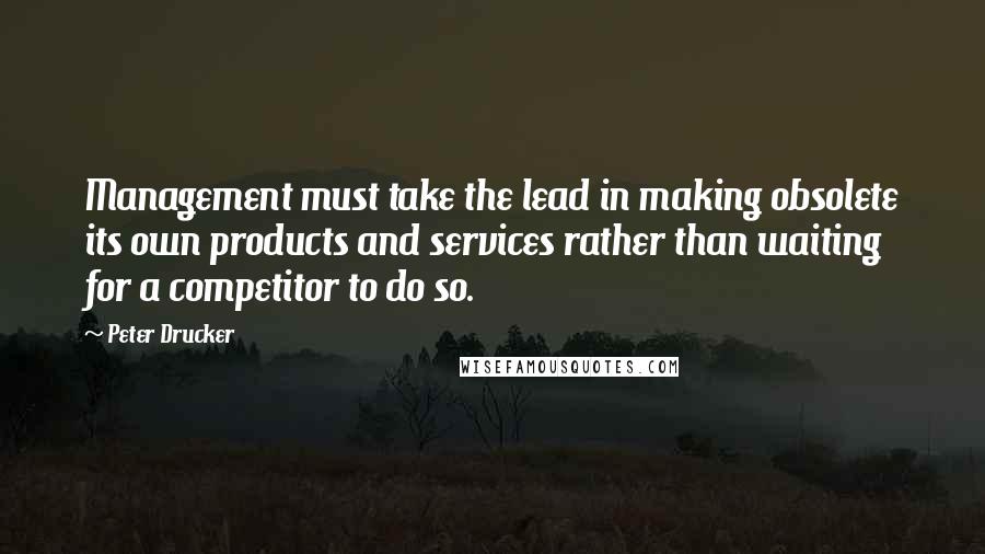 Peter Drucker Quotes: Management must take the lead in making obsolete its own products and services rather than waiting for a competitor to do so.