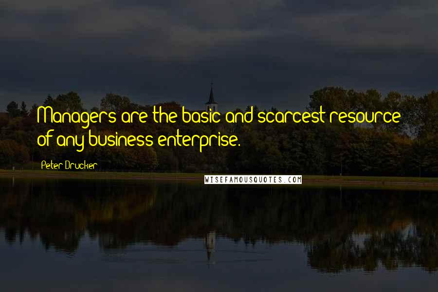 Peter Drucker Quotes: Managers are the basic and scarcest resource of any business enterprise.