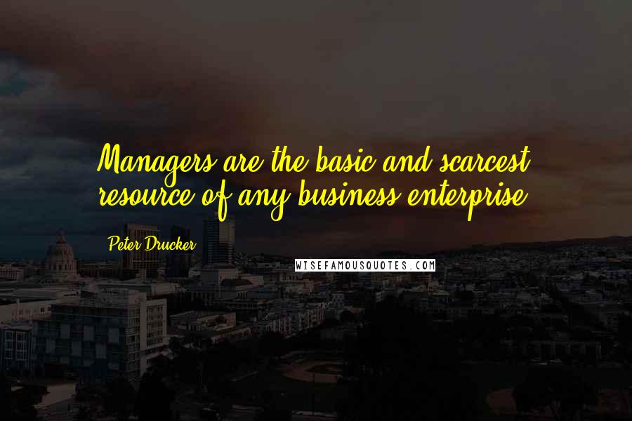 Peter Drucker Quotes: Managers are the basic and scarcest resource of any business enterprise.