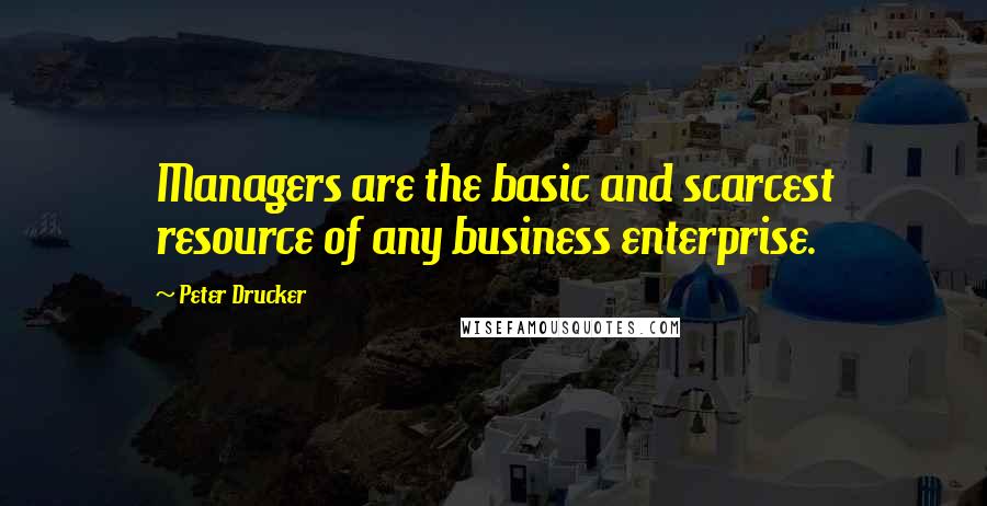 Peter Drucker Quotes: Managers are the basic and scarcest resource of any business enterprise.