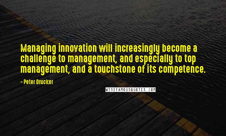 Peter Drucker Quotes: Managing innovation will increasingly become a challenge to management, and especially to top management, and a touchstone of its competence.