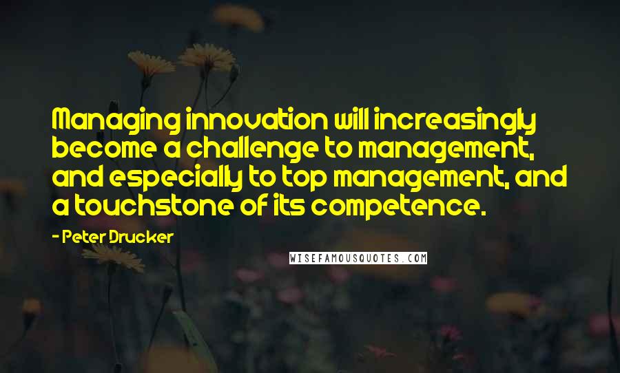 Peter Drucker Quotes: Managing innovation will increasingly become a challenge to management, and especially to top management, and a touchstone of its competence.