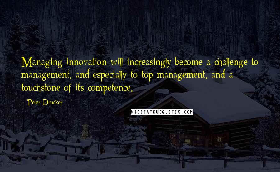 Peter Drucker Quotes: Managing innovation will increasingly become a challenge to management, and especially to top management, and a touchstone of its competence.