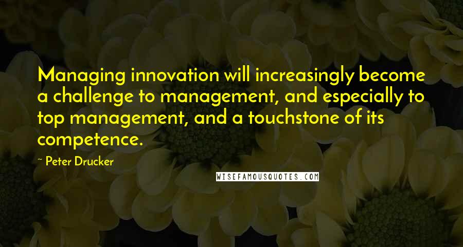 Peter Drucker Quotes: Managing innovation will increasingly become a challenge to management, and especially to top management, and a touchstone of its competence.