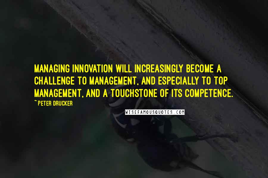 Peter Drucker Quotes: Managing innovation will increasingly become a challenge to management, and especially to top management, and a touchstone of its competence.