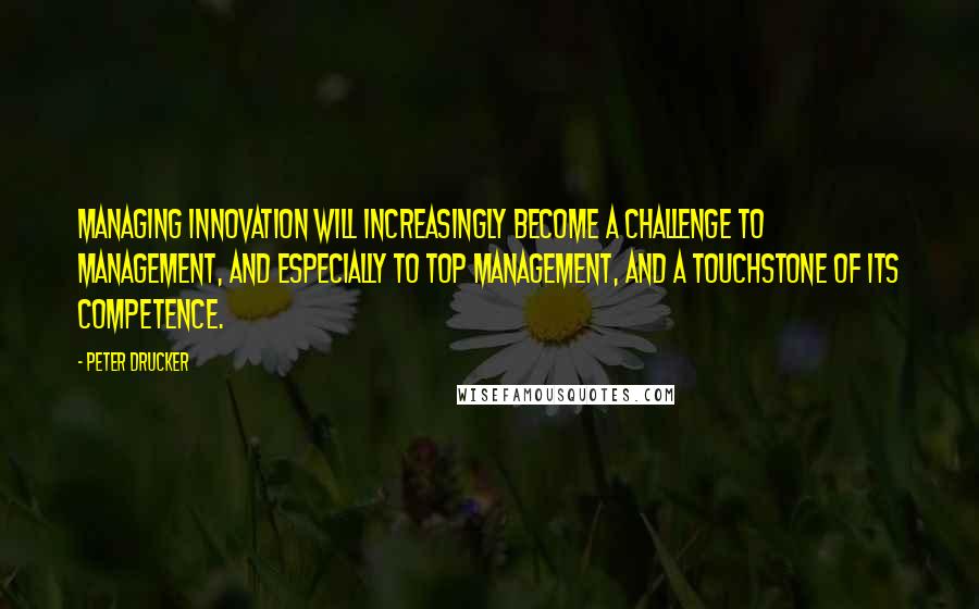 Peter Drucker Quotes: Managing innovation will increasingly become a challenge to management, and especially to top management, and a touchstone of its competence.