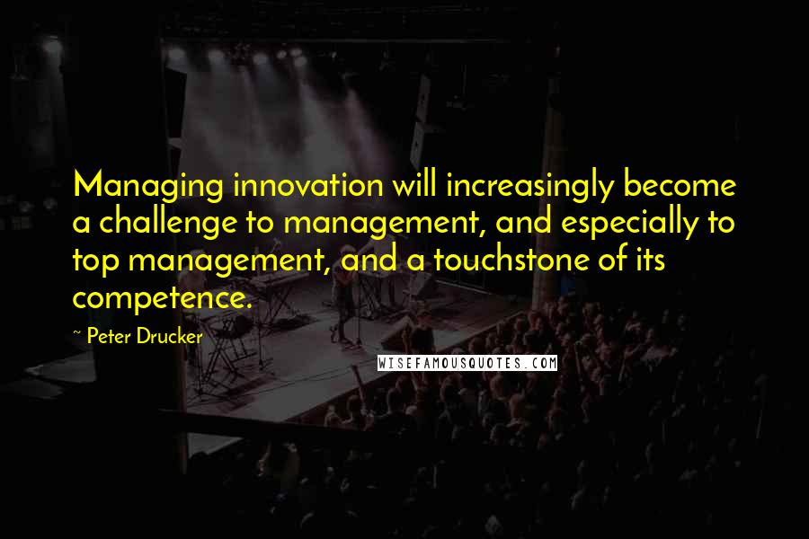 Peter Drucker Quotes: Managing innovation will increasingly become a challenge to management, and especially to top management, and a touchstone of its competence.