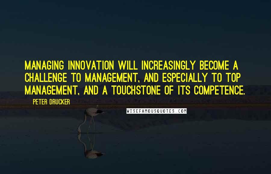 Peter Drucker Quotes: Managing innovation will increasingly become a challenge to management, and especially to top management, and a touchstone of its competence.