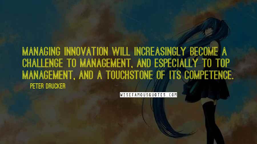 Peter Drucker Quotes: Managing innovation will increasingly become a challenge to management, and especially to top management, and a touchstone of its competence.