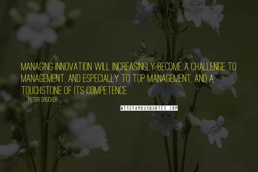 Peter Drucker Quotes: Managing innovation will increasingly become a challenge to management, and especially to top management, and a touchstone of its competence.