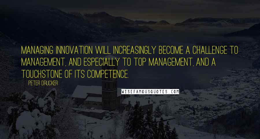 Peter Drucker Quotes: Managing innovation will increasingly become a challenge to management, and especially to top management, and a touchstone of its competence.