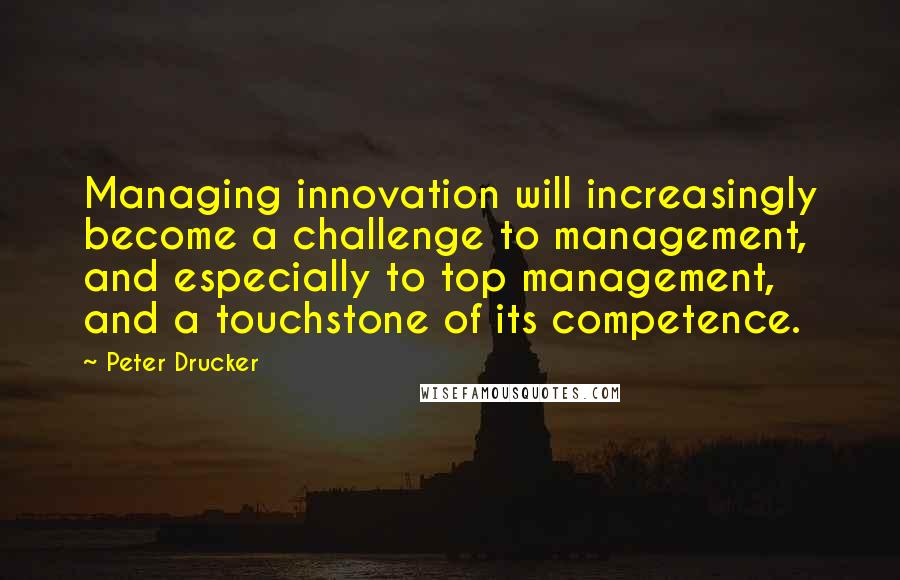 Peter Drucker Quotes: Managing innovation will increasingly become a challenge to management, and especially to top management, and a touchstone of its competence.